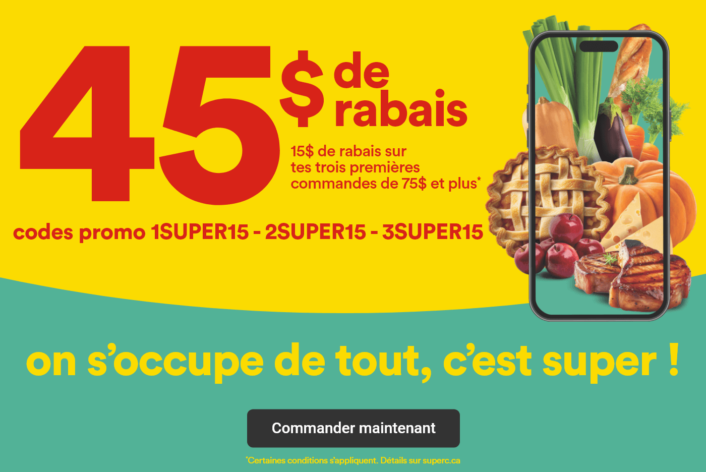 45$ de rabais - 15$ sur tes trois premières commandes de 75$ et plus - Codes promo 1SUPERC15 - 2SUPERC15 - 3SUPER15 - On s'occupe de tout, c'est super ! - Commander maintenant 