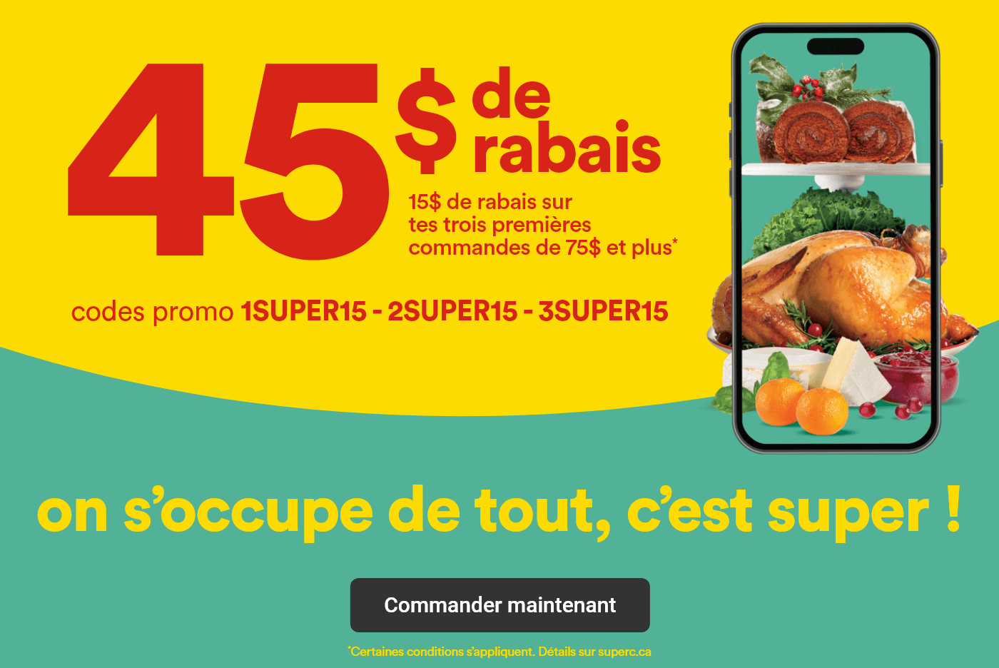 45$ de rabais - 15$ sur tes trois premières commandes de 75$ et plus - Codes promo 1SUPERC15 - 2SUPERC15 - 3SUPER15 - On s'occupe de tout, c'est super ! - Commander maintenant