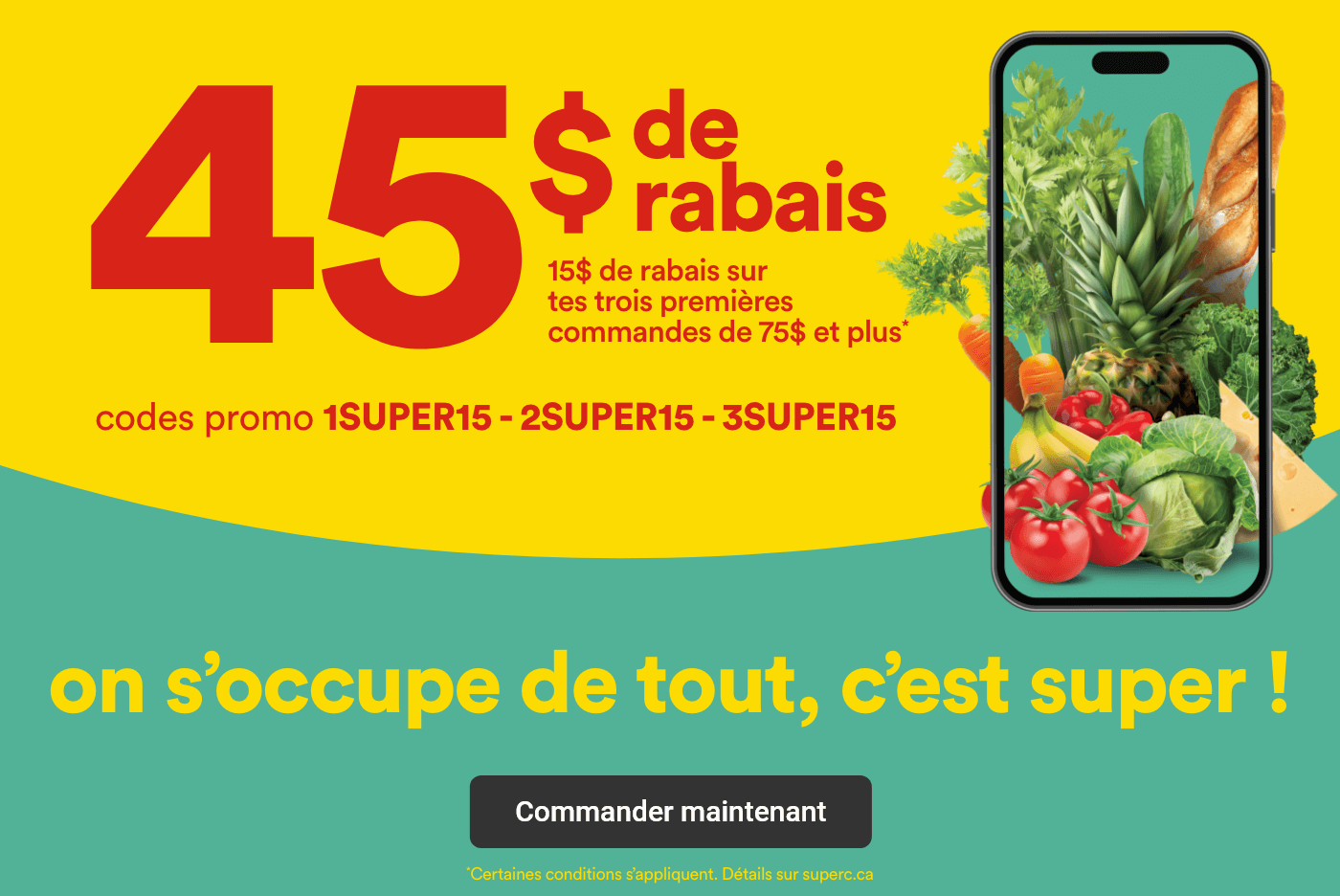 45$ de rabais - 15$ sur tes trois premières commandes de 75$ et plus - Codes promo 1SUPERC15 - 2SUPERC15 - 3SUPER15 - On s'occupe de tout, c'est super ! - Commander maintenant