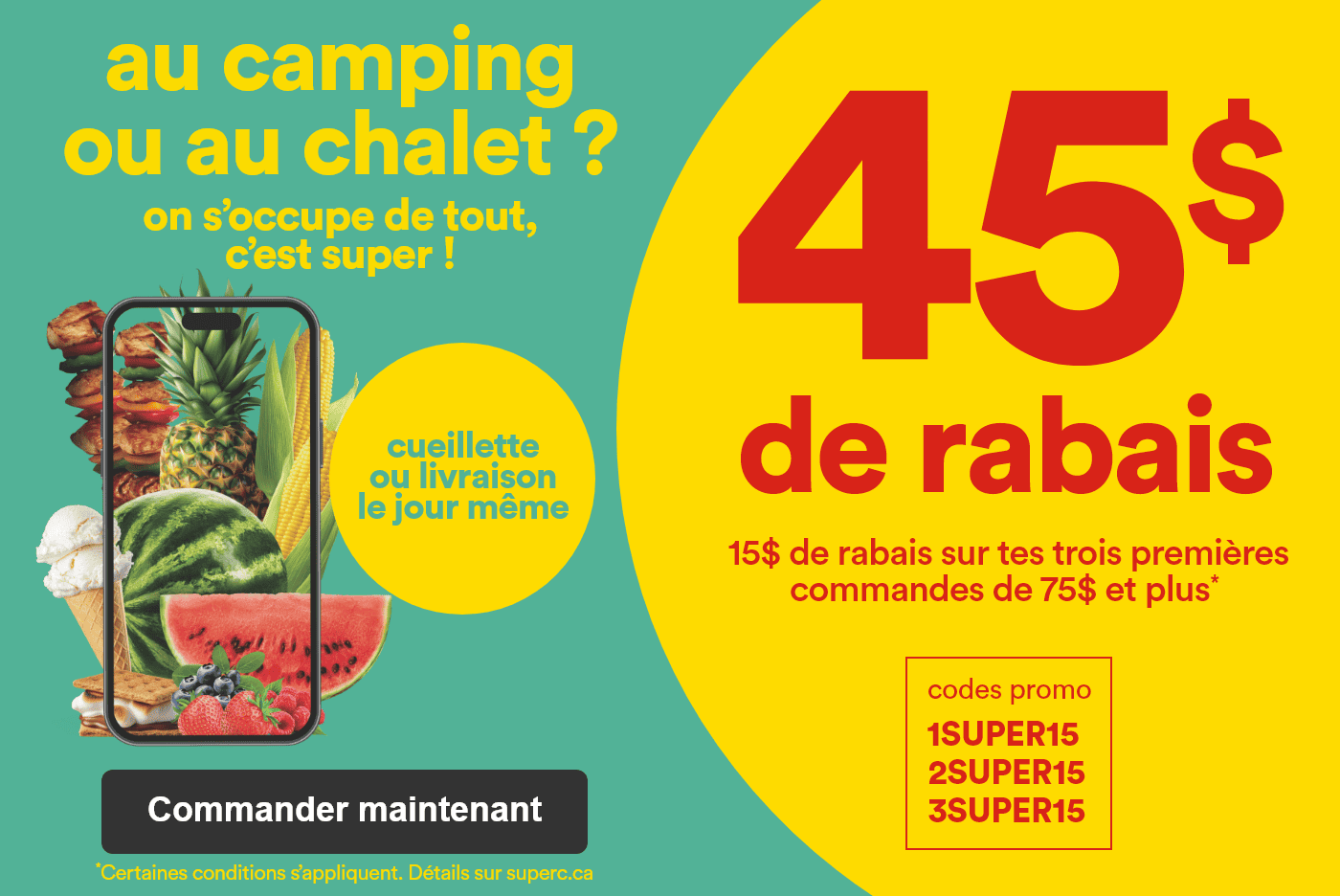 Au camping ou au chalet ? - On s'occupe de tout, c'est super ! - Cueillette ou livraison le jour même - 45$ de rabais - 15$ de rabais sur tes 3 premières commandes de 75$ et plus* - Codes promo: 1SUPER15 2SUPER15 3SUPER15 - *Certaines conditions s'appliquent. Détails sur superc.ca
