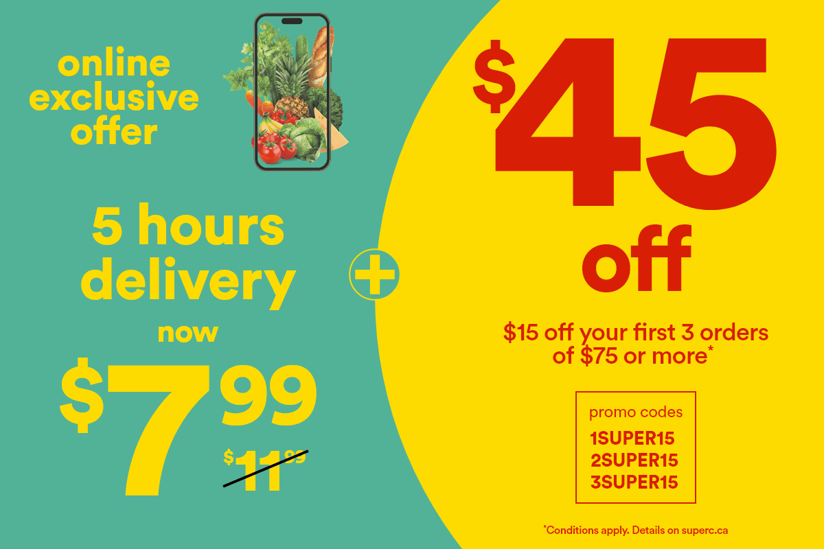 Online exclusive offer -  5 hours delivery now $7.99 -  $11.99 (barré) + $45 off - $15 off your first 3 orders of $75 or more* - promo codes 1SUPER15-2SUPER15-3SUPER15 -  *Conditions apply. Details on superc.ca