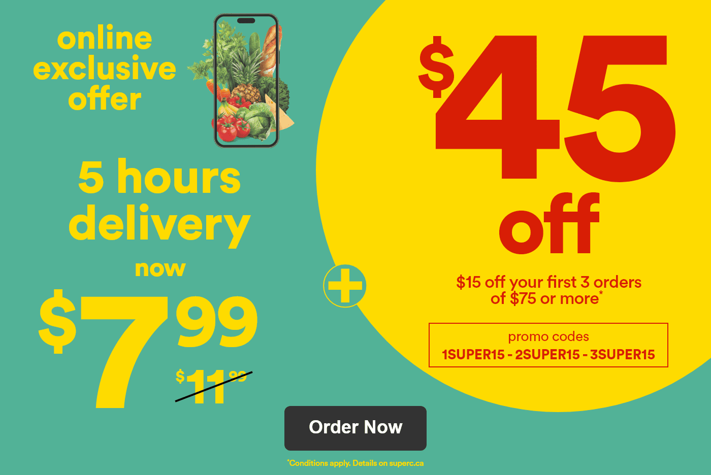 Online exclusive offer -  5 hours delivery now $7.99 -  $11.99 (barré) + $45 off - $15 off your first 3 orders of $75 or more* - promo codes 1SUPER15-2SUPER15-3SUPER15 -  *Conditions apply. Details on superc.ca