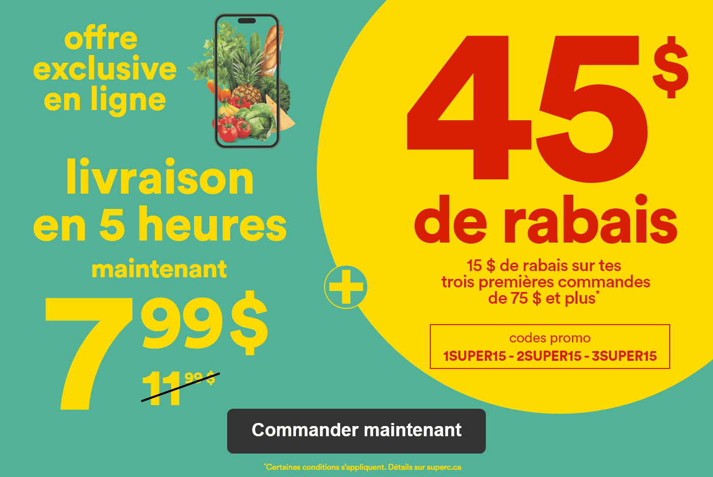 Offre exclusive en ligne - Livraison en 5 heures maintenant 7,99$ - 11,99$ (barré) + 45$ de rabais -  15$ de rabais sur tes 3 premières commandes de 75$ et plus* - codes promo 1SUPER15-2SUPER15-3SUPER15 -  *Certaines conditions s'appliquent. Détails sur superc.ca