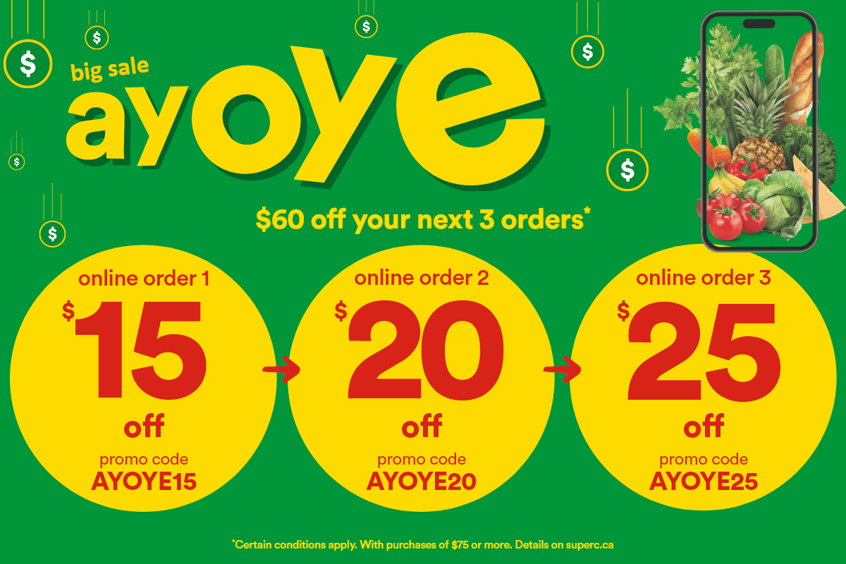 Big sale Ayoye - $60 off your next 3 online orders* - Online order 1: $15 off - promo code AYOYE15 - Online order 2: $20 off - promo code AYOYE20 - Online order 3: $25 off - promo code AYOYE25 - *Certain conditions apply. With purchases of $75 or more. Details on superc.ca