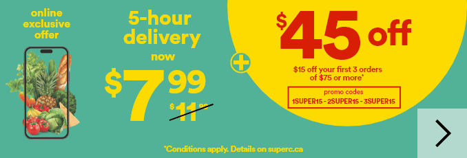 Online exclusive offer - 5-hour delivery now $7.99 + $45 off - $15 off your first 3 orders of $75 or more - Promo codes: 1SUPER15, 2SUPER15, 3SUPER15 - *Conditions apply. Details on superc.ca