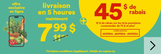 Offre exclusive en ligne - Livraison en 5 heures maintenant 7,99 $ + 45 $ de rabais - 15 $ de rabais sur tes trois premières commandes de 75 $ et plus - Codes promo 1SUPER15, 2SUPER15, 3SUPER15 - *Certaines conditions s'appliquent. Détails sur superc.ca