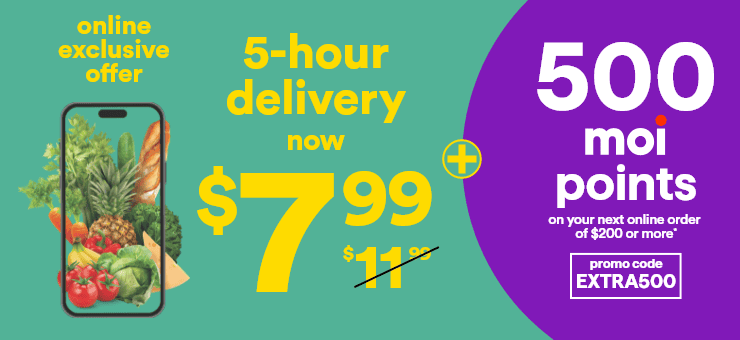 Online exclusive offer - 5 hours delivery now $7.99 - 500 moi points on your next online order of $200 or more* - Promo code EXTRA500 - *Conditions apply. Details on superc.ca
