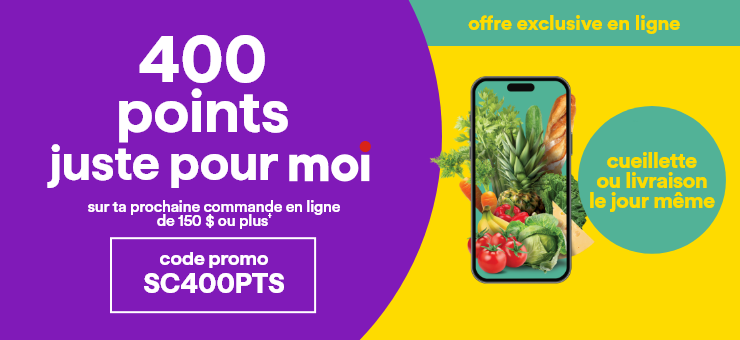 offre exclusive en ligne - 400 points juste pour moi sur ta prochaine commande en ligne de 150 $ ou plus† - code promo SC400PTS - cueillette ou livraison le jour même