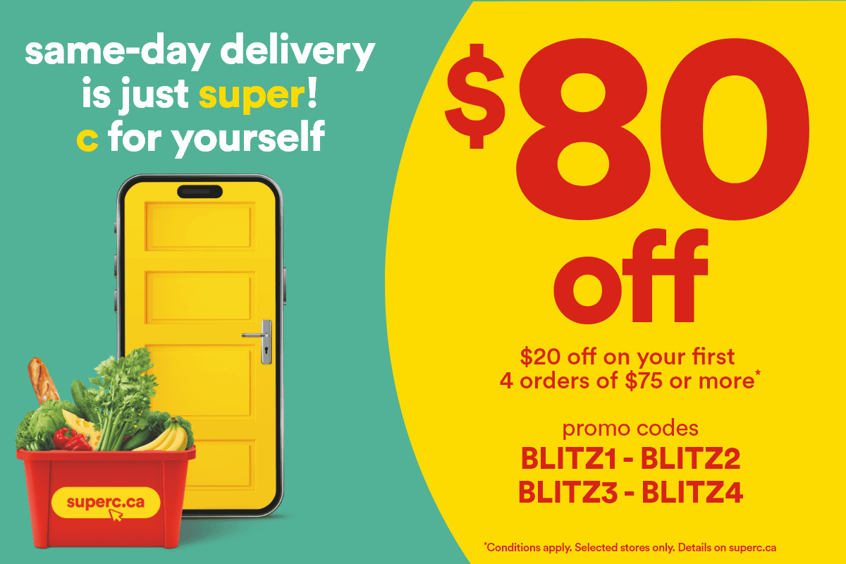 Same-day delivery is just super! C for yourself - $80 off - $20 off on your first 4 orders of $75 or more* - Promo codes: BLITZ1 - BLITZ2 - BLITZ3 - BLITZ4 - *Conditions apply. Selected stores only. Details on superc.ca