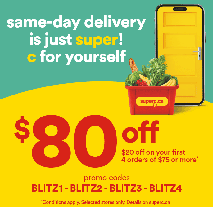 Same-day delivery is just super! C for yourself - $80 off - $20 off on your first 4 orders of $75 or more* - Promo codes: BLITZ1 - BLITZ2 - BLITZ3 - BLITZ4 - *Conditions apply. Selected stores only. Details on superc.ca