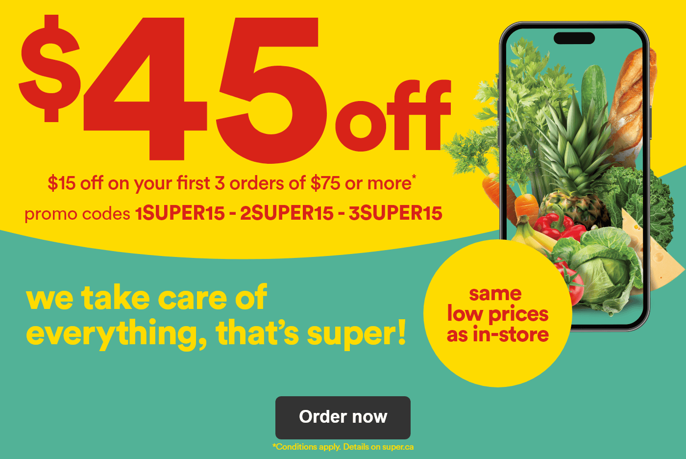 $45 off - $15 off on your first 3 orders of $75 or more* - Promo codes 1SUPER15 2SUPER15 3SUPER15 - Same low prices as in-store - We take care of everything, that's super! - *Conditions apply. Details on superc.ca - Order now