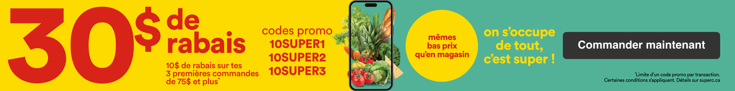 30 $ de rabais - 10 $ de rabais sur tes premières commandes de 75 $ et plus*- codes promo 10SUPER 1- 10SUPER2- 10SUPER3- même bas prix qu'en magasin - on s'occupe de tout - c'est super 