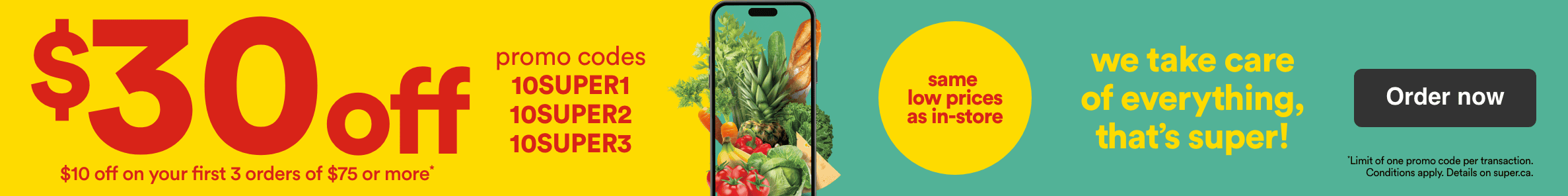 $30 off - $10 off on your first 3 orders or $75 or more - Promo codes 10SUPER1 - 10SUPER2 - 10SUPER3 - Same prices as in-store - We take care of everything, that's super! - Conditions apply. Details on superc.ca - Order now