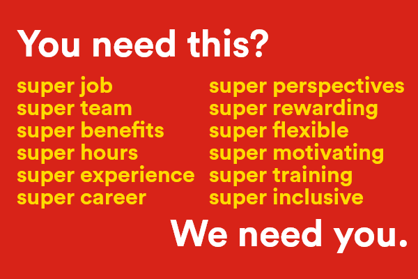 You need this? super job, super team, super benefits, super hours, super experience, super career, super perspectives, super rewarding, super flexible, super motivating, super training, super inclusive - We need you. - Apply now