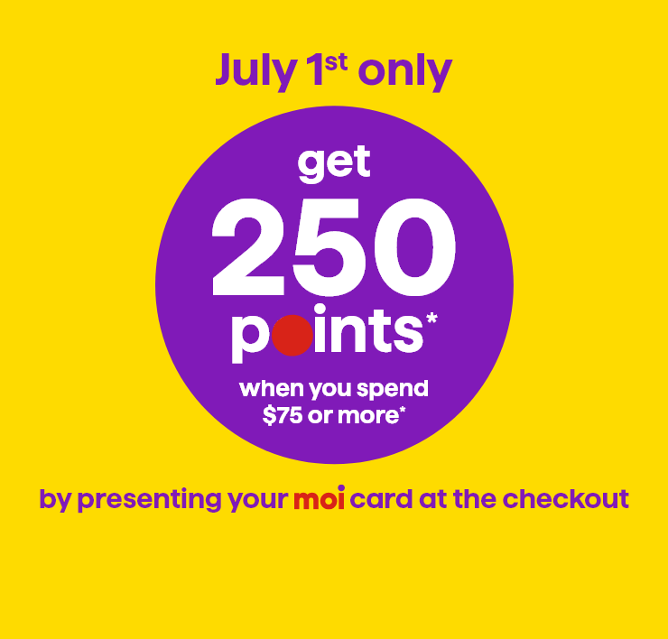 July 1st only - Get 250 points* when you spend $75 or more* by presenting your Moi card at the checkout