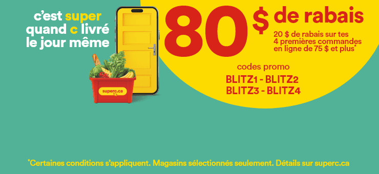 C'est super quand c livré le jour même - 80 $ de rabais - 20 $ de rabais sur tes 4 premières commandes en ligne* - Codes promo: BLITZ1 - BLITZ2 - BLITZ3 - BLITZ4 - *Certaines conditions s'appliquent. Magasins sélectionnés seulement. Détails sur superc.ca