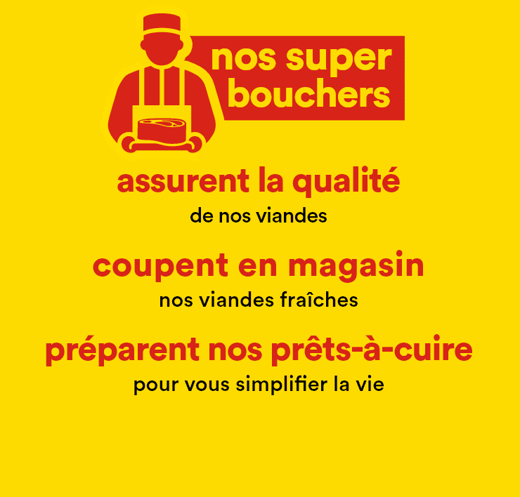 Nos super bouchers - Assurent la qualité de nos viandes - Coupent en magasin nos viandes fraîches - Préparent nos prêts-à-cuire pour vous simplifier la vie