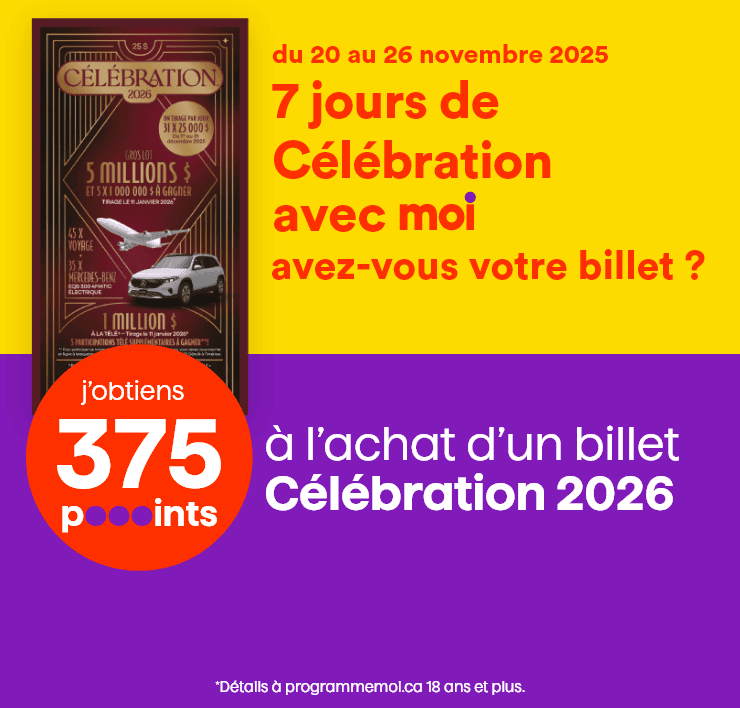 Du 20 au 26 novembre 2025 7 jours de Célébration avec Moi - Avez-vous votre billet ? - J'obtiens 375 points à l'achat d'un billet Célébration 2026 - *Détails à programmemoi.ca 18 ans et plus.