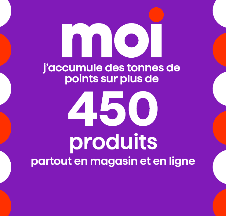 Moi - J'accumule des tonnes de points sur plus de 450 produits partout en magasin et en ligne