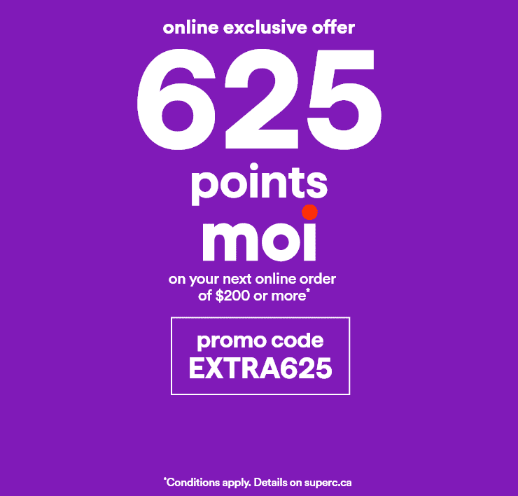 Online exclusive offer: 625 points Moi on your next online order of $200 or more* with the promo code EXTRA625 - *Conditions apply. Details on superc.ca