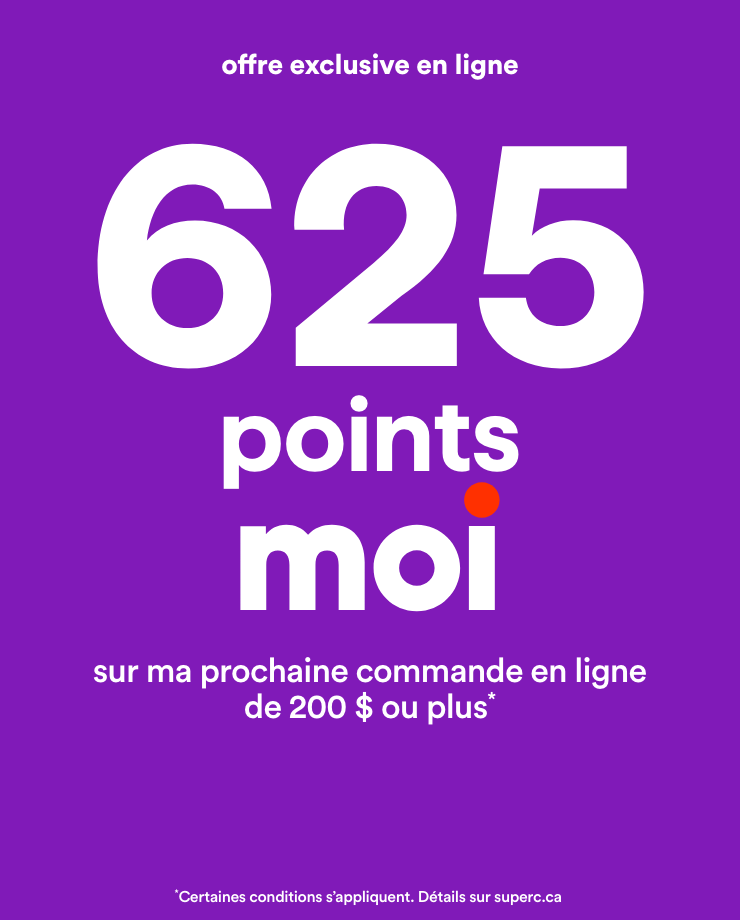 Offre exclusive en ligne - 625 points Moi sur ma prochaine commande en ligne de 200 $ ou plus - Certaines conditions s'appliquent. Détails sur superc.ca