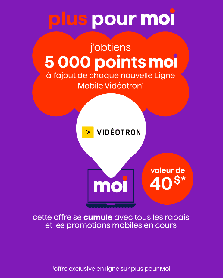 Plus pour Moi - j'obtiens 5 000 points moi à l'ajout de chaque nouvelle Ligne Mobile Vidéotron - Cette offre se cumule avec tous les rabais et les promotions mobiles en cours - valeur de 40 $ - offre exclusive en ligne sur plus pour Moi
