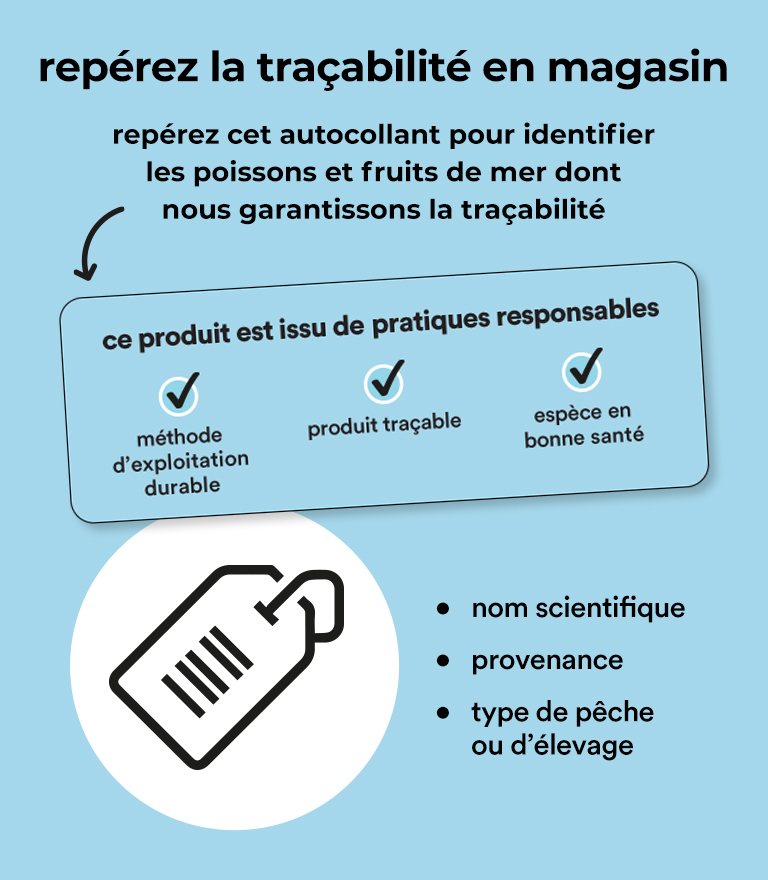 repérez la traçabilité en magasin, repérez cet autocollant pour identifier les poissons et fruits de mer dont nous garantissons la traçabilité. Ce produit est issu de pratiques responsables: méthode d'exploitation durable - produit traçable - espèce en bonne santé. nom scientifique - provenance - type de pêche ou d'élevage