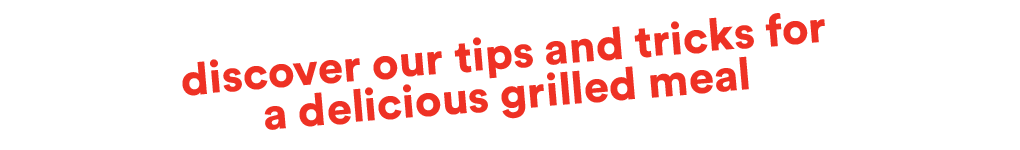 Discover our tips and tricks for a delicious grilled meal
