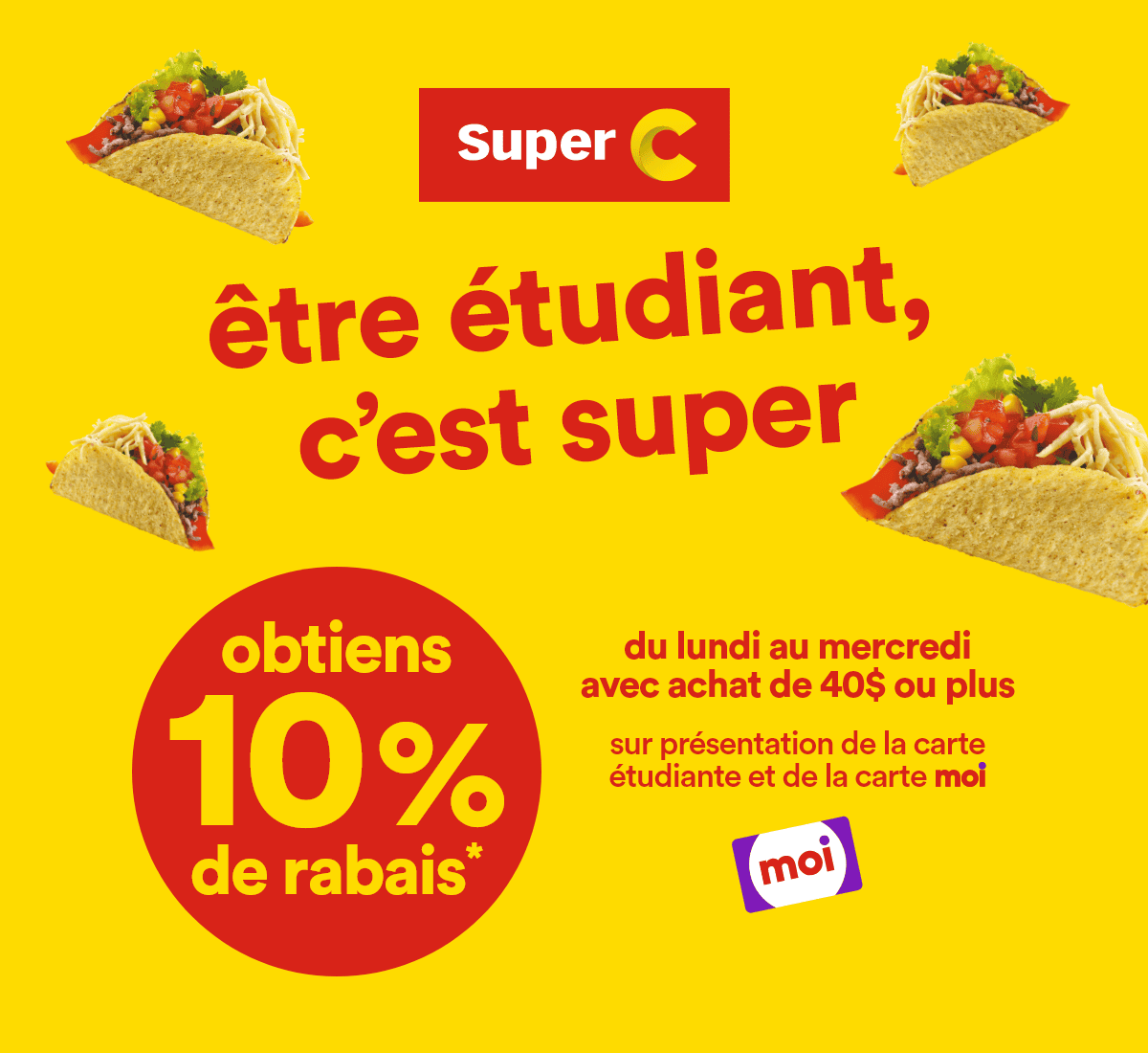 être étudiant, c'est super - obtiens 10% de rabais* - du lundi au mercredi avec achat de 40$ ou plus - sur présentation de la carte étudiante et de la carte moi